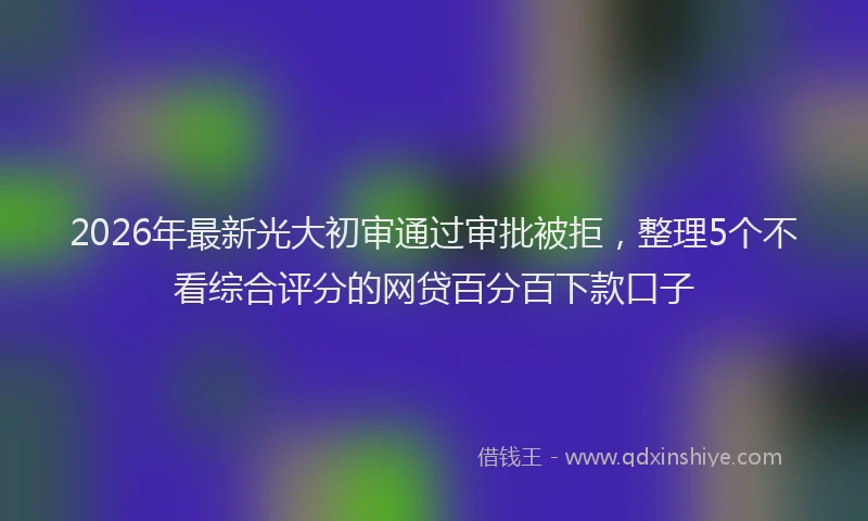 2026年最新光大初审通过审批被拒，整理5个不看综合评分的网贷百分百下款口子