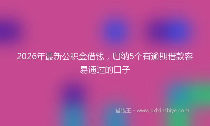 2026年最新公积金借钱，归纳5个有逾期借款容易通过的口子