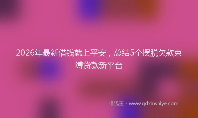 2026年最新借钱就上平安，总结5个摆脱欠款束缚贷款新平台