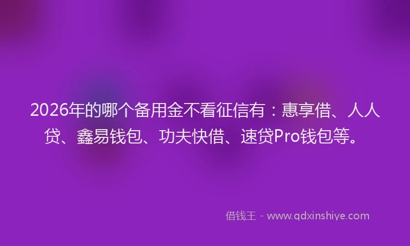 2026年的哪个备用金不看征信有:惠享借、人人贷、鑫易钱包、功夫快借、速贷Pro钱包等。