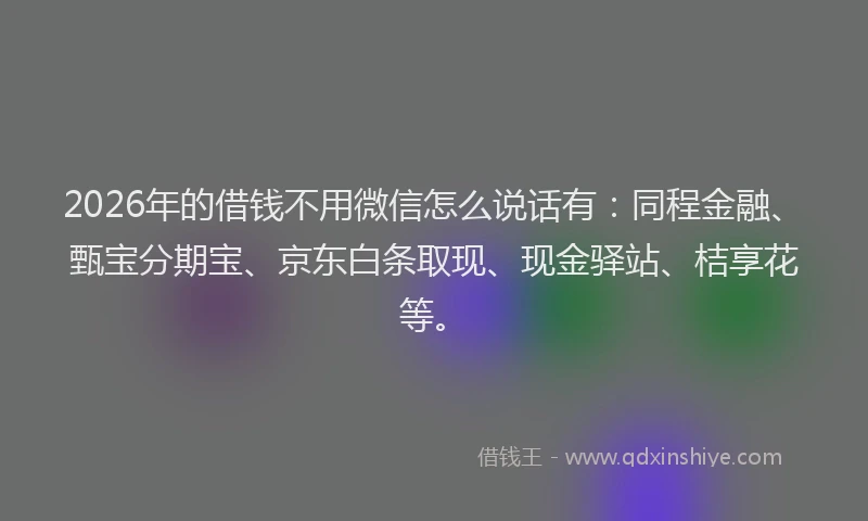 2026年的借钱不用微信怎么说话有：同程金融、甄宝分期宝、京东白条取现、现金驿站、桔享花等。