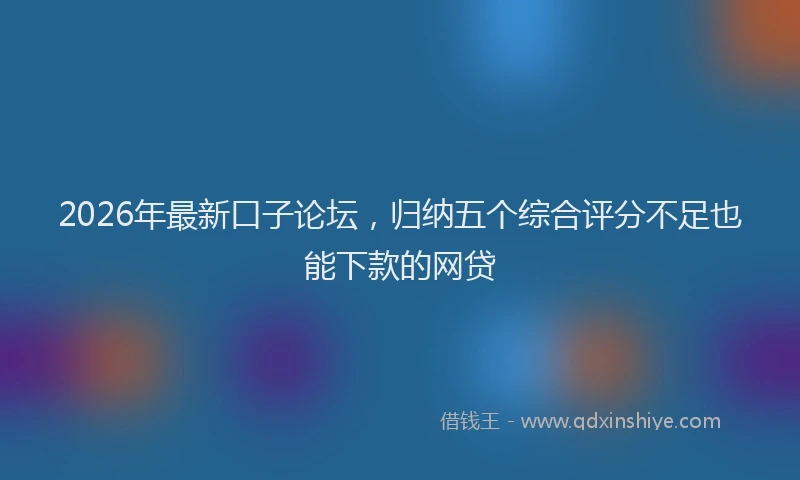 2026年最新口子论坛，归纳五个综合评分不足也能下款的网贷