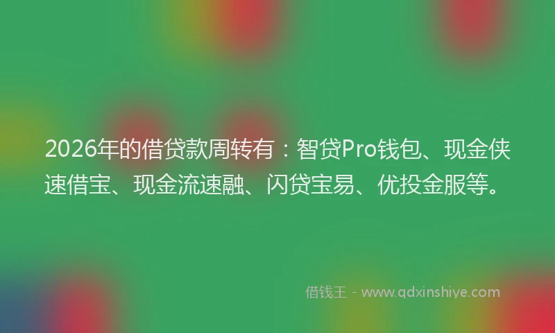 2026年的借贷款周转有:智贷Pro钱包、现金侠速借宝、现金流速融、闪贷宝易、优投金服等。