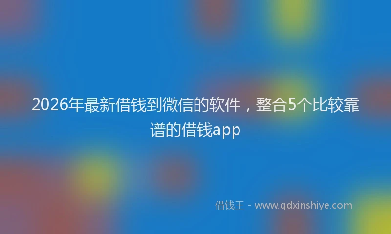 2026年最新借钱到微信的软件,整合5个比较靠谱的借钱app