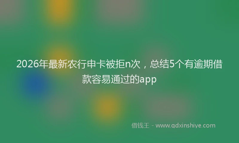 2026年最新农行申卡被拒n次,总结5个有逾期借款容易通过的app