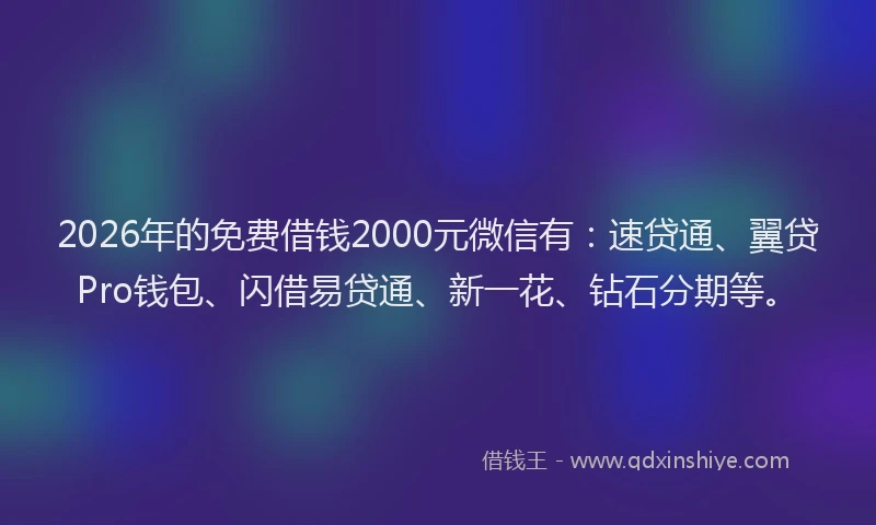 2026年的免费借钱2000元微信有：速贷通、翼贷Pro钱包、闪借易贷通、新一花、钻石分期等。