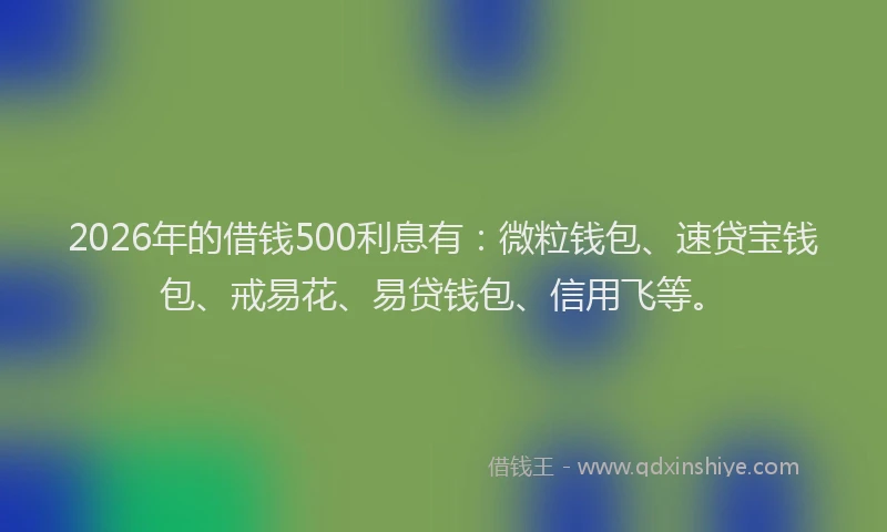 2026年的借钱500利息有:微粒钱包、速贷宝钱包、戒易花、易贷钱包、信用飞等。