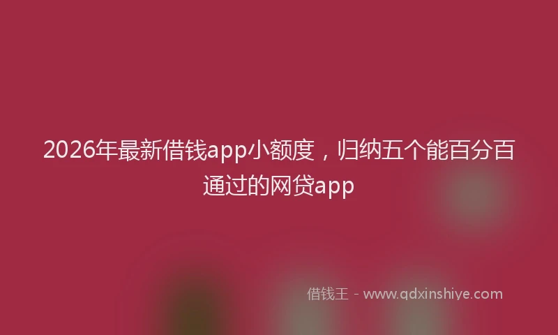 2026年最新借钱app小额度，归纳五个能百分百通过的网贷app