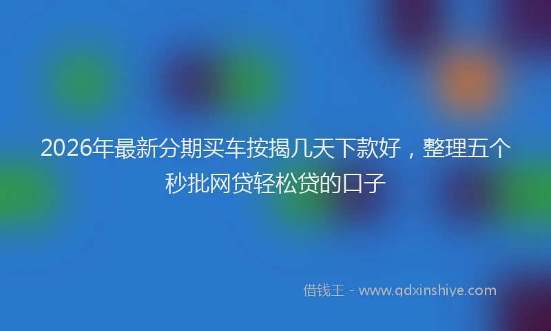 2026年最新分期买车按揭几天下款好，整理五个秒批网贷轻松贷的口子