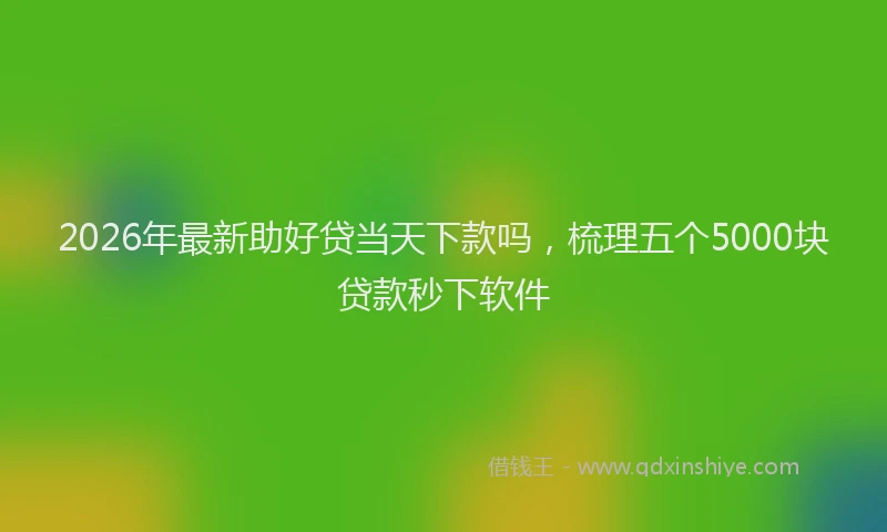 2026年最新助好贷当天下款吗,梳理五个5000块贷款秒下软件
