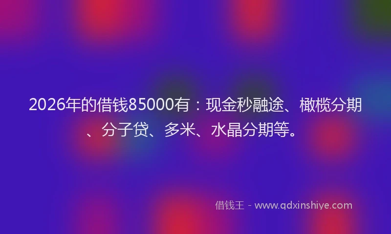 2026年的借钱85000有:现金秒融途、橄榄分期、分子贷、多米、水晶分期等。