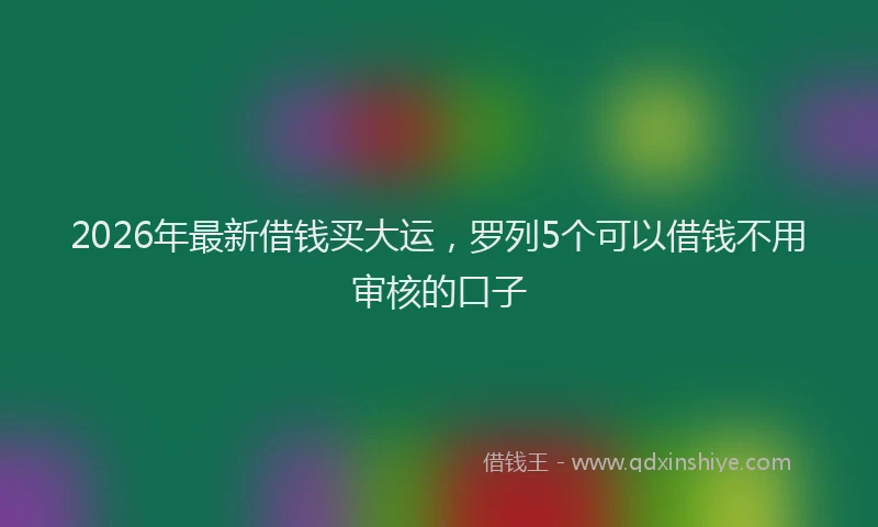 2026年最新借钱买大运，罗列5个可以借钱不用审核的口子