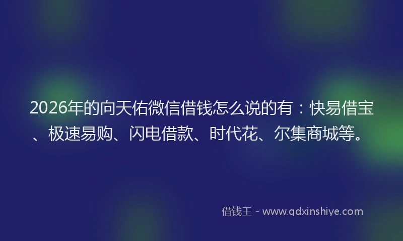 2026年的向天佑微信借钱怎么说的有：快易借宝、极速易购、闪电借款、时代花、尔集商城等。