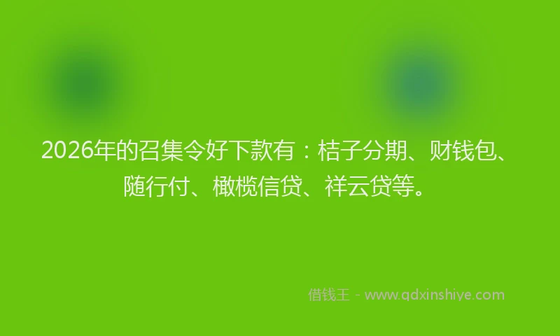 2026年的召集令好下款有：桔子分期、财钱包、随行付、橄榄信贷、祥云贷等。
