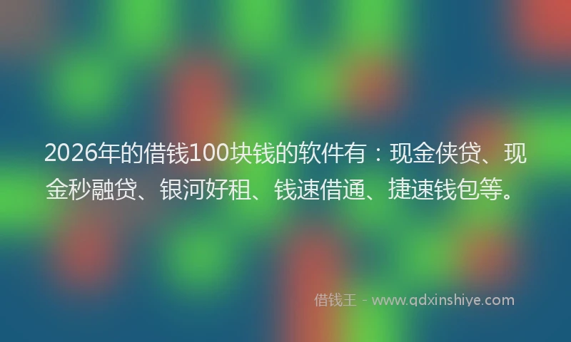 2026年的借钱100块钱的软件有：现金侠贷、现金秒融贷、银河好租、钱速借通、捷速钱包等。