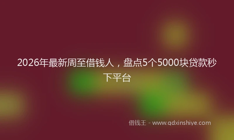 2026年最新周至借钱人，盘点5个5000块贷款秒下平台