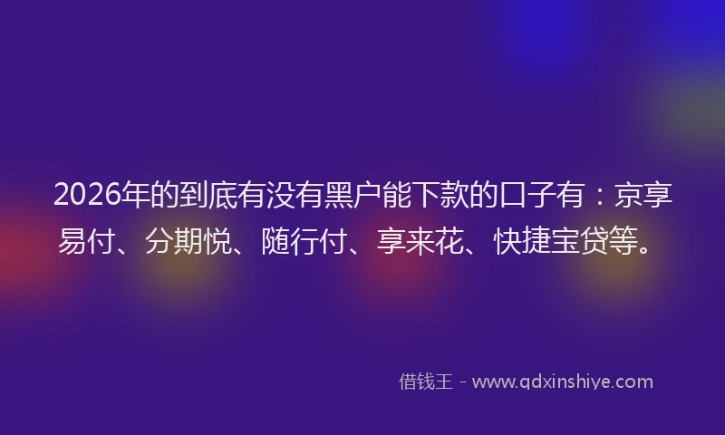 2026年的到底有没有黑户能下款的口子有：京享易付、分期悦、随行付、享来花、快捷宝贷等。