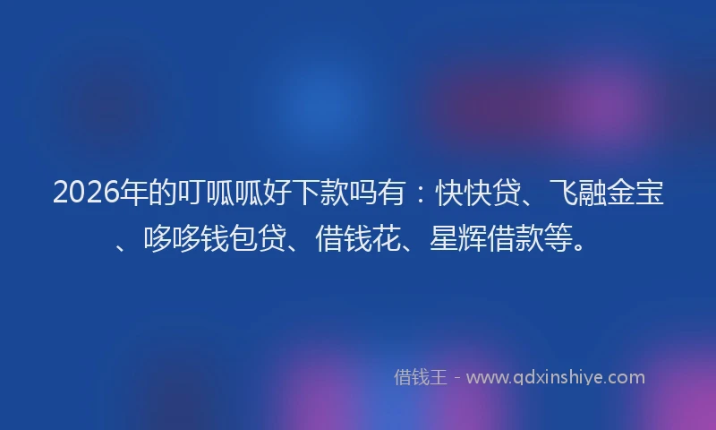 2026年的叮呱呱好下款吗有：快快贷、飞融金宝、哆哆钱包贷、借钱花、星辉借款等。