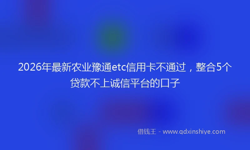 2026年最新农业豫通etc信用卡不通过，整合5个贷款不上诚信平台的口子