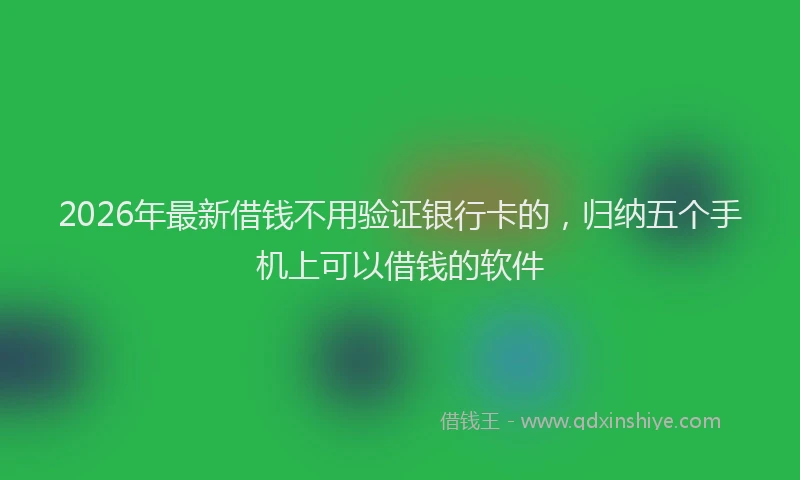 2026年最新借钱不用验证银行卡的，归纳五个手机上可以借钱的软件