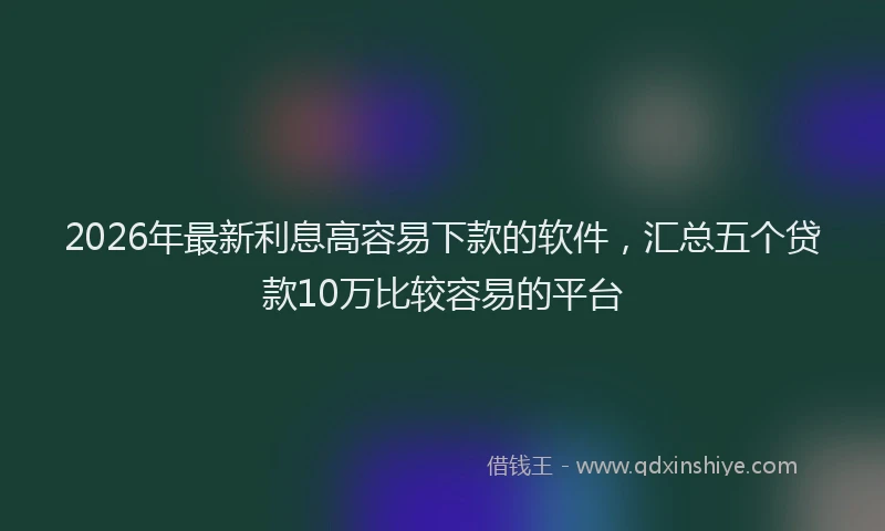 2026年最新利息高容易下款的软件,汇总五个贷款10万比较容易的平台