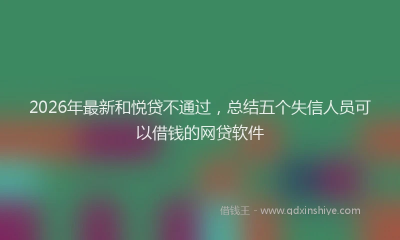 2026年最新和悦贷不通过,总结五个失信人员可以借钱的网贷软件