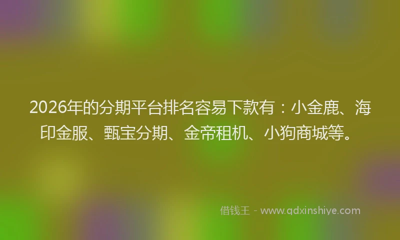 2026年的分期平台排名容易下款有:小金鹿、海印金服、甄宝分期、金帝租机、小狗商城等。