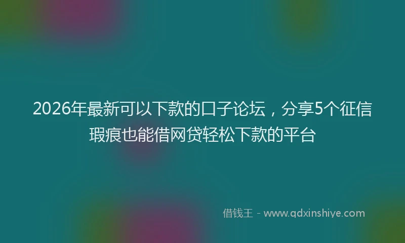 2026年最新可以下款的口子论坛，分享5个征信瑕疵也能借网贷轻松下款的平台