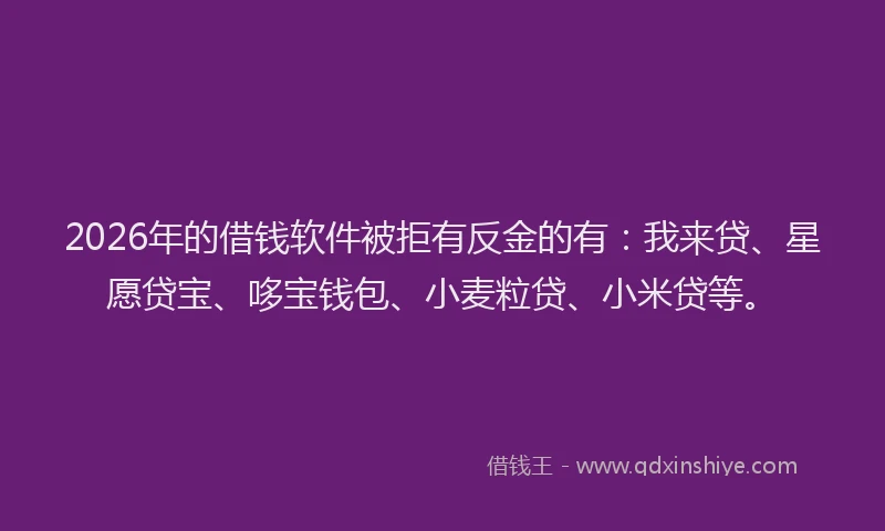 2026年的借钱软件被拒有反金的有：我来贷、星愿贷宝、哆宝钱包、小麦粒贷、小米贷等。