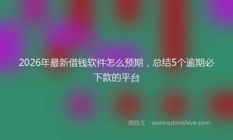 2026年最新借钱软件怎么预期，总结5个逾期必下款的平台
