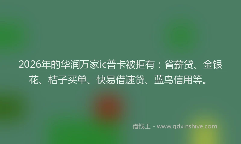 2026年的华润万家ic普卡被拒有：省薪贷、金银花、桔子买单、快易借速贷、蓝鸟信用等。