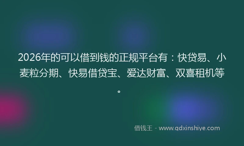 2026年的可以借到钱的正规平台有：快贷易、小麦粒分期、快易借贷宝、爱达财富、双喜租机等。