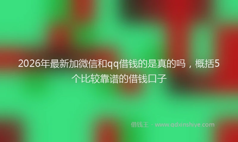 2026年最新加微信和qq借钱的是真的吗，概括5个比较靠谱的借钱口子