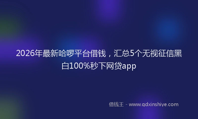2026年最新哈啰平台借钱，汇总5个无视征信黑白100%秒下网贷app