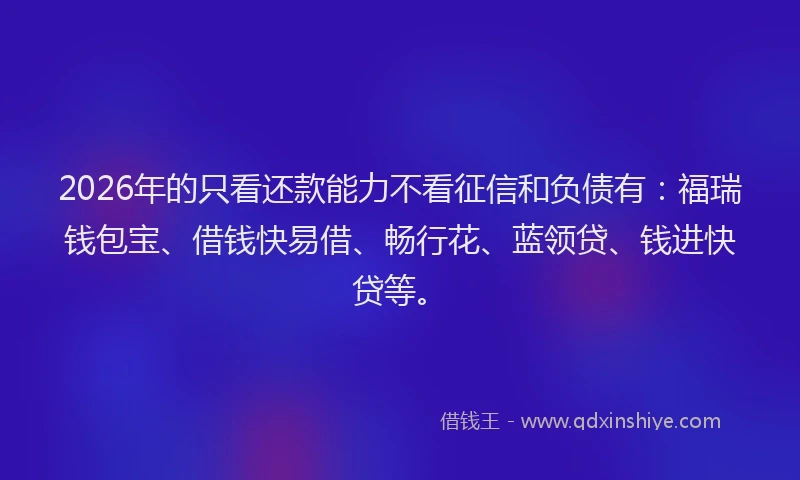 2026年的只看还款能力不看征信和负债有:福瑞钱包宝、借钱快易借、畅行花、蓝领贷、钱进快贷等。