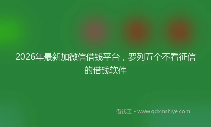 2026年最新加微信借钱平台，罗列五个不看征信的借钱软件