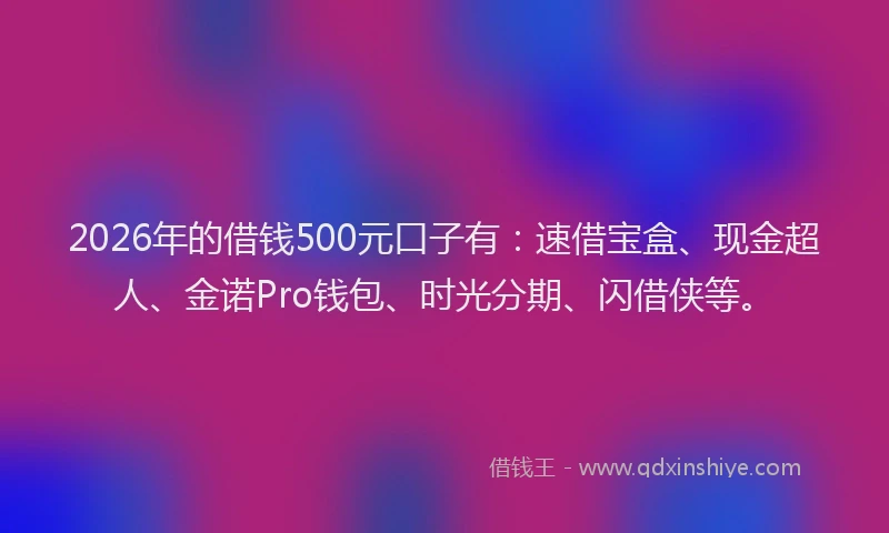 2026年的借钱500元口子有:速借宝盒、现金超人、金诺Pro钱包、时光分期、闪借侠等。
