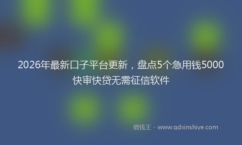 2026年最新口子平台更新，盘点5个急用钱5000快审快贷无需征信软件
