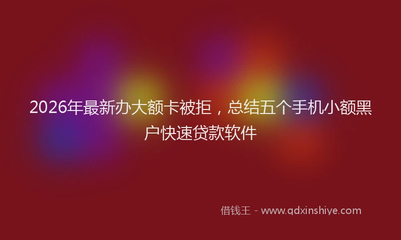2026年最新办大额卡被拒，总结五个手机小额黑户快速贷款软件
