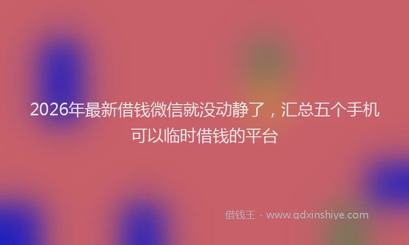 2026年最新借钱微信就没动静了,汇总五个手机可以临时借钱的平台