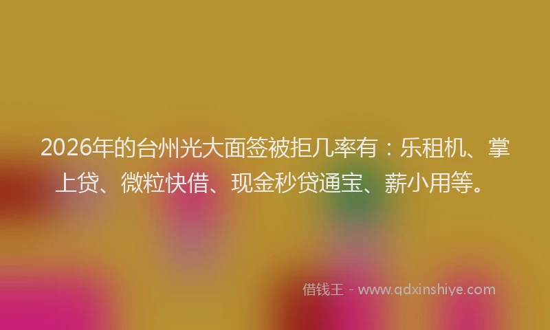 2026年的台州光大面签被拒几率有：乐租机、掌上贷、微粒快借、现金秒贷通宝、薪小用等。