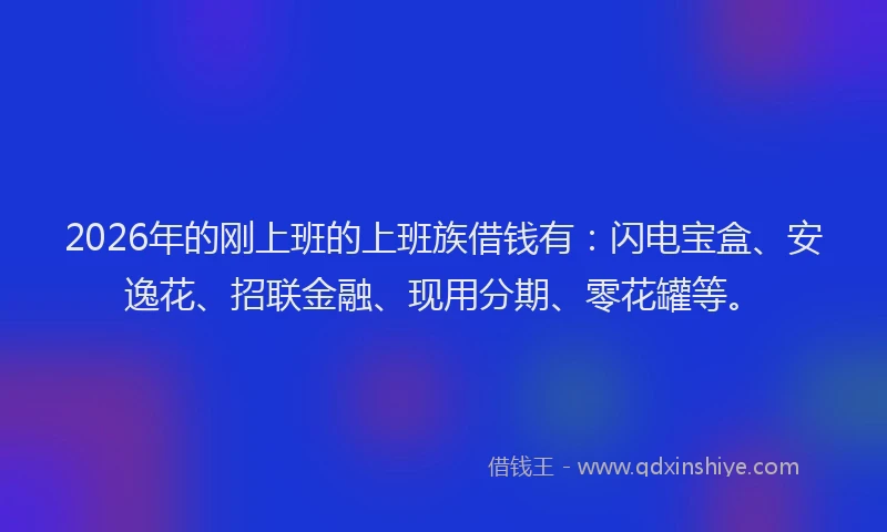 2026年的刚上班的上班族借钱有：闪电宝盒、安逸花、招联金融、现用分期、零花罐等。