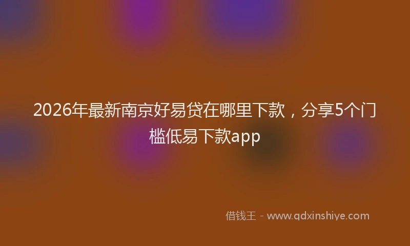 2026年最新南京好易贷在哪里下款，分享5个门槛低易下款app