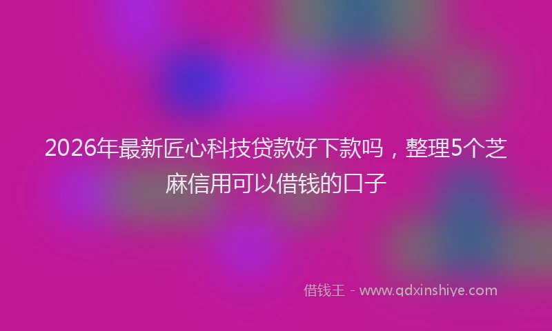 2026年最新匠心科技贷款好下款吗，整理5个芝麻信用可以借钱的口子