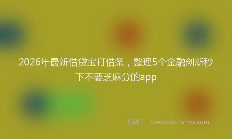 2026年最新借贷宝打借条，整理5个金融创新秒下不要芝麻分的app