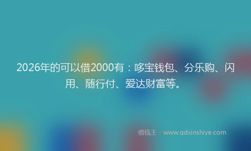 2026年的可以借2000有：哆宝钱包、分乐购、闪用、随行付、爱达财富等。