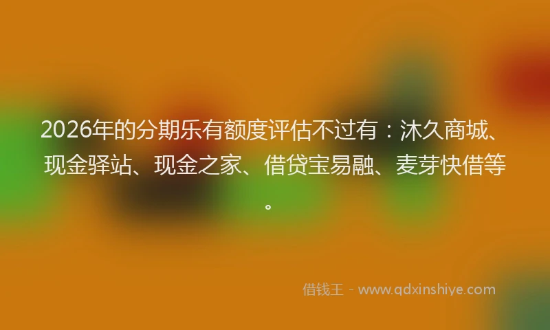 2026年的分期乐有额度评估不过有：沐久商城、现金驿站、现金之家、借贷宝易融、麦芽快借等。