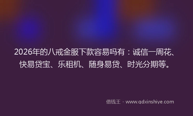 2026年的八戒金服下款容易吗有：诚信一周花、快易贷宝、乐租机、随身易贷、时光分期等。