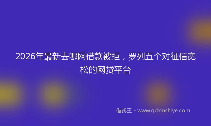 2026年最新去哪网借款被拒，罗列五个对征信宽松的网贷平台