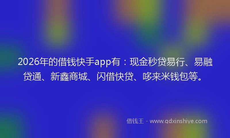 2026年的借钱快手app有：现金秒贷易行、易融贷通、新鑫商城、闪借快贷、哆来米钱包等。